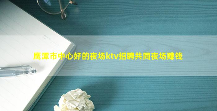 鹰潭市中心好的夜场ktv招聘共同夜场赚钱